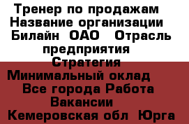 Тренер по продажам › Название организации ­ Билайн, ОАО › Отрасль предприятия ­ Стратегия › Минимальный оклад ­ 1 - Все города Работа » Вакансии   . Кемеровская обл.,Юрга г.